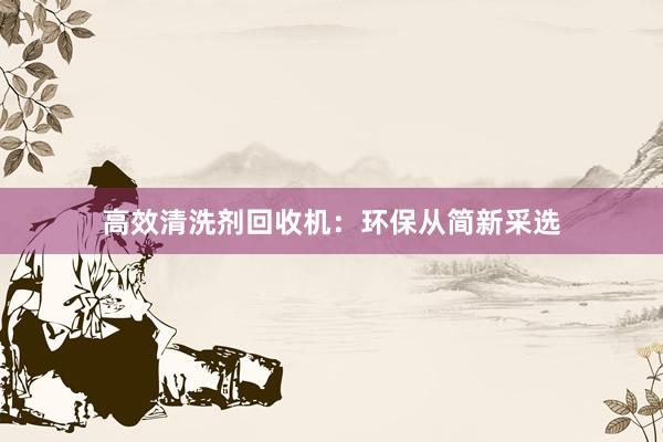 高效清洗剂回收机：环保从简新采选